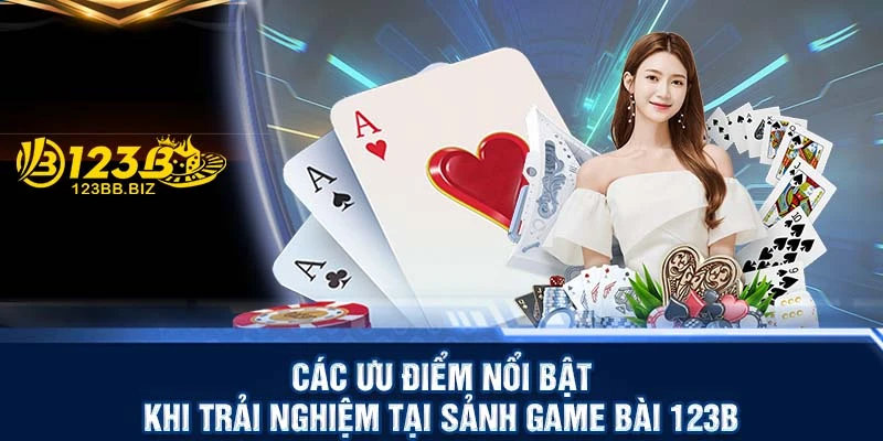 Các ưu điểm nổi bật khi trải nghiệm tại sảnh game bài 123B